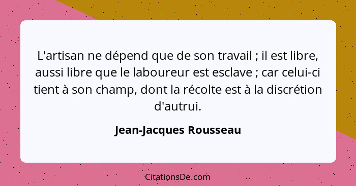 L'artisan ne dépend que de son travail ; il est libre, aussi libre que le laboureur est esclave ; car celui-ci tient... - Jean-Jacques Rousseau