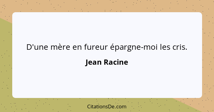 D'une mère en fureur épargne-moi les cris.... - Jean Racine