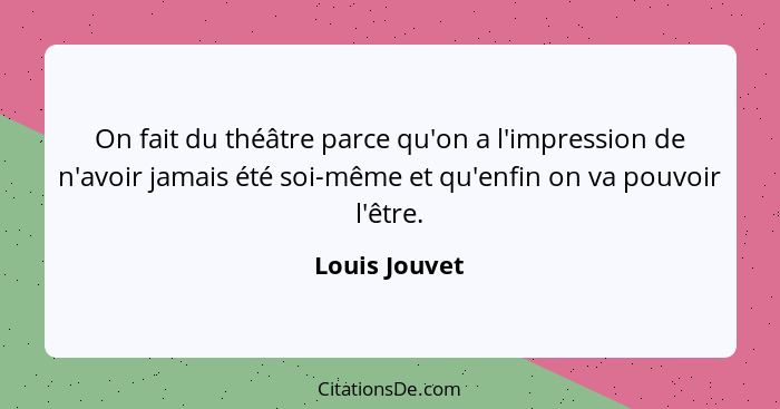 On fait du théâtre parce qu'on a l'impression de n'avoir jamais été soi-même et qu'enfin on va pouvoir l'être.... - Louis Jouvet