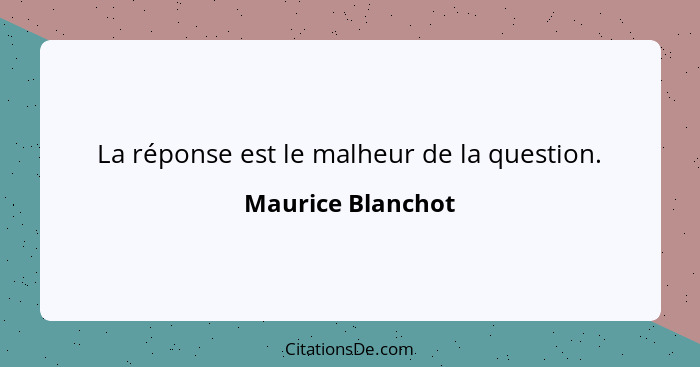 La réponse est le malheur de la question.... - Maurice Blanchot