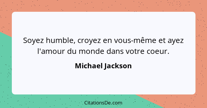 Soyez humble, croyez en vous-même et ayez l'amour du monde dans votre coeur.... - Michael Jackson