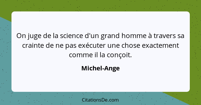 On juge de la science d'un grand homme à travers sa crainte de ne pas exécuter une chose exactement comme il la conçoit.... - Michel-Ange