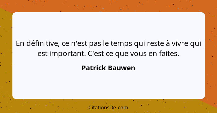 En définitive, ce n'est pas le temps qui reste à vivre qui est important. C'est ce que vous en faites.... - Patrick Bauwen