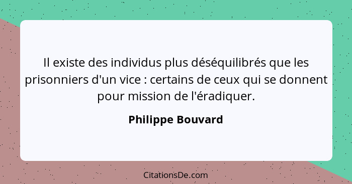 Il existe des individus plus déséquilibrés que les prisonniers d'un vice : certains de ceux qui se donnent pour mission de l'é... - Philippe Bouvard