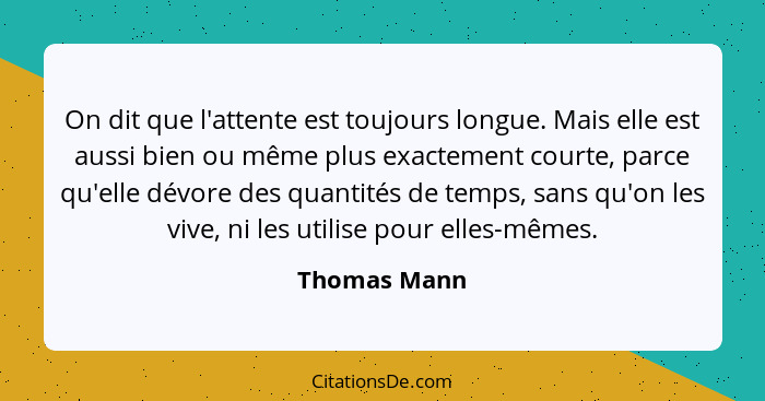 On dit que l'attente est toujours longue. Mais elle est aussi bien ou même plus exactement courte, parce qu'elle dévore des quantités de... - Thomas Mann