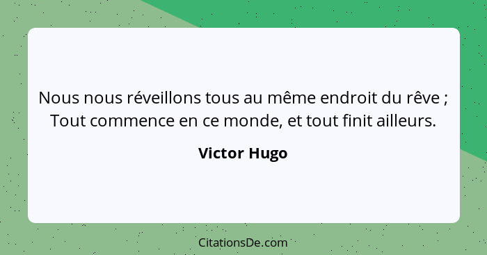 Nous nous réveillons tous au même endroit du rêve ; Tout commence en ce monde, et tout finit ailleurs.... - Victor Hugo