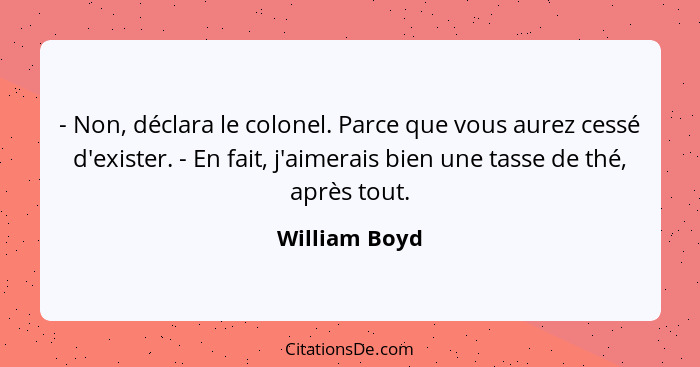 - Non, déclara le colonel. Parce que vous aurez cessé d'exister. - En fait, j'aimerais bien une tasse de thé, après tout.... - William Boyd