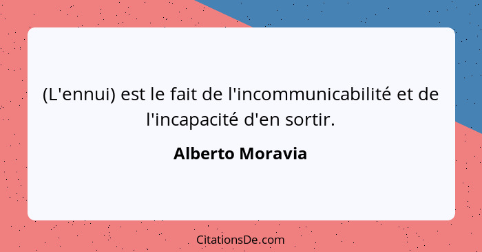 (L'ennui) est le fait de l'incommunicabilité et de l'incapacité d'en sortir.... - Alberto Moravia