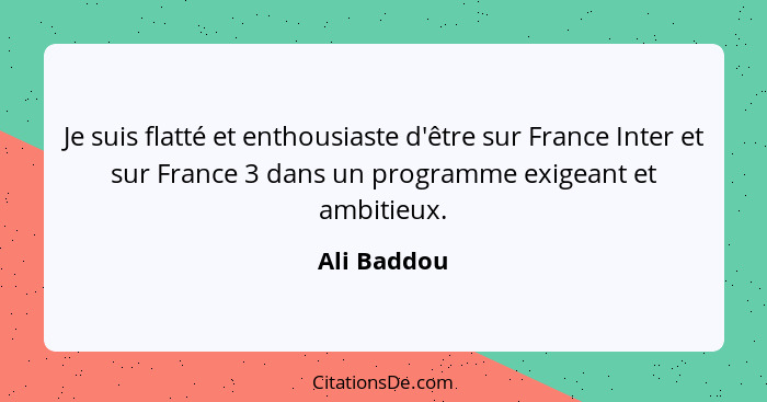 Je suis flatté et enthousiaste d'être sur France Inter et sur France 3 dans un programme exigeant et ambitieux.... - Ali Baddou