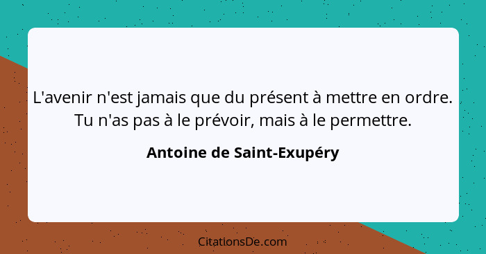 L'avenir n'est jamais que du présent à mettre en ordre. Tu n'as pas à le prévoir, mais à le permettre.... - Antoine de Saint-Exupéry