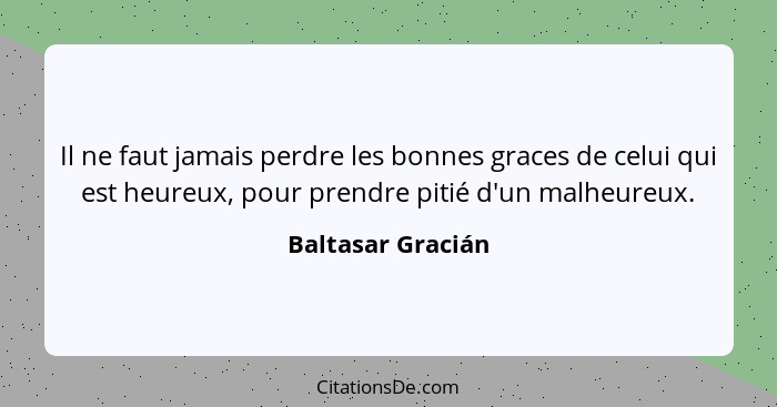 Il ne faut jamais perdre les bonnes graces de celui qui est heureux, pour prendre pitié d'un malheureux.... - Baltasar Gracián