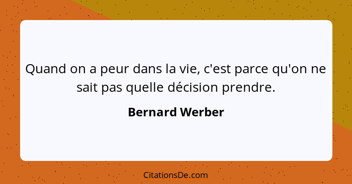 Quand on a peur dans la vie, c'est parce qu'on ne sait pas quelle décision prendre.... - Bernard Werber