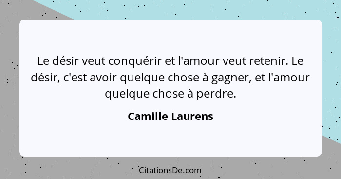 Le désir veut conquérir et l'amour veut retenir. Le désir, c'est avoir quelque chose à gagner, et l'amour quelque chose à perdre.... - Camille Laurens