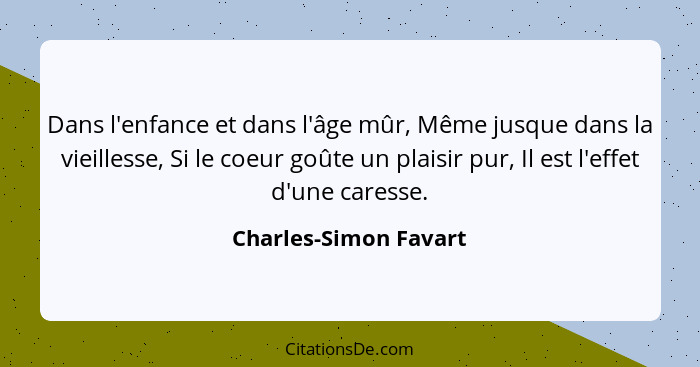 Dans l'enfance et dans l'âge mûr, Même jusque dans la vieillesse, Si le coeur goûte un plaisir pur, Il est l'effet d'une caress... - Charles-Simon Favart