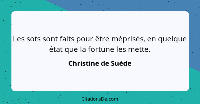 Les sots sont faits pour être méprisés, en quelque état que la fortune les mette.... - Christine de Suède