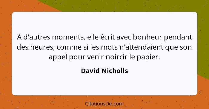 A d'autres moments, elle écrit avec bonheur pendant des heures, comme si les mots n'attendaient que son appel pour venir noircir le p... - David Nicholls