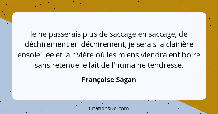 Je ne passerais plus de saccage en saccage, de déchirement en déchirement, je serais la clairière ensoleillée et la rivière où les m... - Françoise Sagan