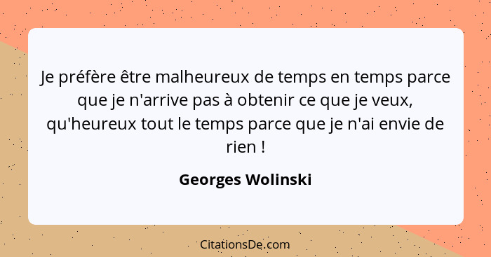 Je préfère être malheureux de temps en temps parce que je n'arrive pas à obtenir ce que je veux, qu'heureux tout le temps parce que... - Georges Wolinski