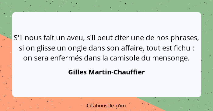 S'il nous fait un aveu, s'il peut citer une de nos phrases, si on glisse un ongle dans son affaire, tout est fichu : on... - Gilles Martin-Chauffier