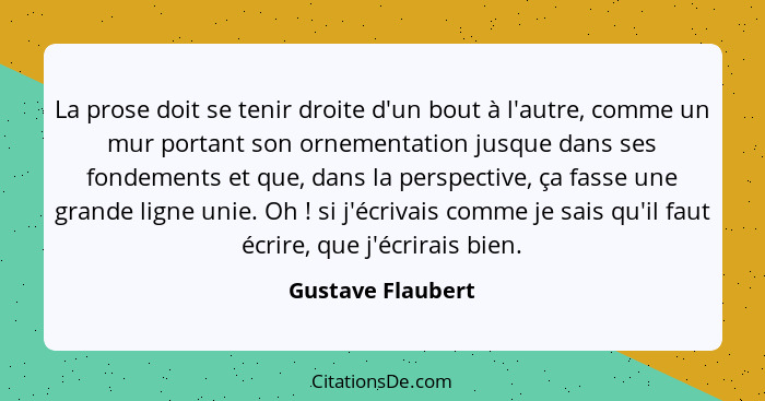 La prose doit se tenir droite d'un bout à l'autre, comme un mur portant son ornementation jusque dans ses fondements et que, dans l... - Gustave Flaubert