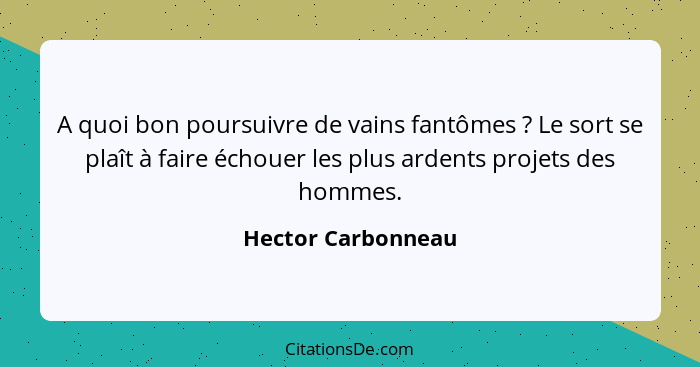 A quoi bon poursuivre de vains fantômes ? Le sort se plaît à faire échouer les plus ardents projets des hommes.... - Hector Carbonneau