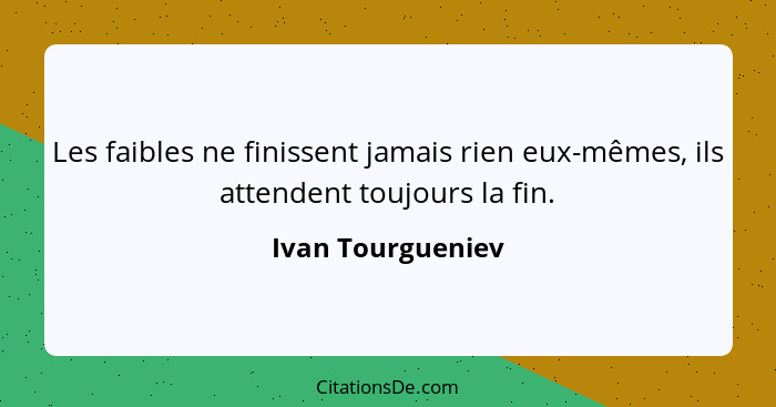 Les faibles ne finissent jamais rien eux-mêmes, ils attendent toujours la fin.... - Ivan Tourgueniev