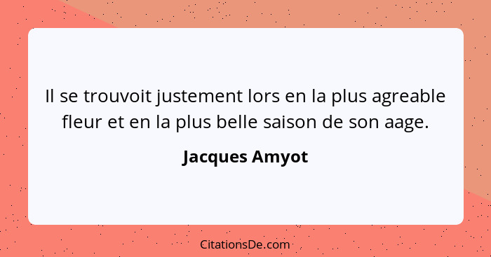 Il se trouvoit justement lors en la plus agreable fleur et en la plus belle saison de son aage.... - Jacques Amyot