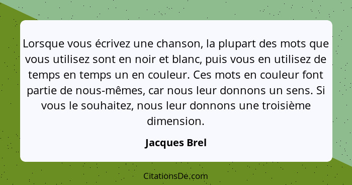 Lorsque vous écrivez une chanson, la plupart des mots que vous utilisez sont en noir et blanc, puis vous en utilisez de temps en temps... - Jacques Brel