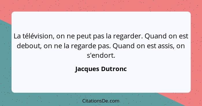 La télévision, on ne peut pas la regarder. Quand on est debout, on ne la regarde pas. Quand on est assis, on s'endort.... - Jacques Dutronc