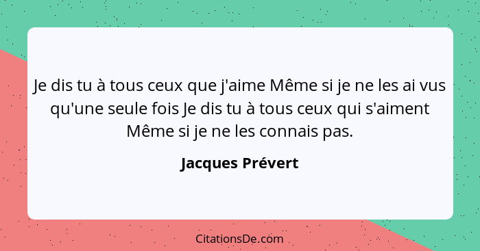 Je dis tu à tous ceux que j'aime Même si je ne les ai vus qu'une seule fois Je dis tu à tous ceux qui s'aiment Même si je ne les con... - Jacques Prévert