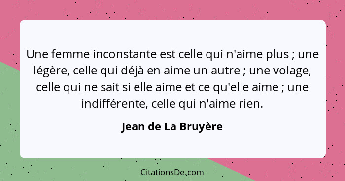 Une femme inconstante est celle qui n'aime plus ; une légère, celle qui déjà en aime un autre ; une volage, celle qui n... - Jean de La Bruyère