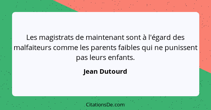 Les magistrats de maintenant sont à l'égard des malfaiteurs comme les parents faibles qui ne punissent pas leurs enfants.... - Jean Dutourd