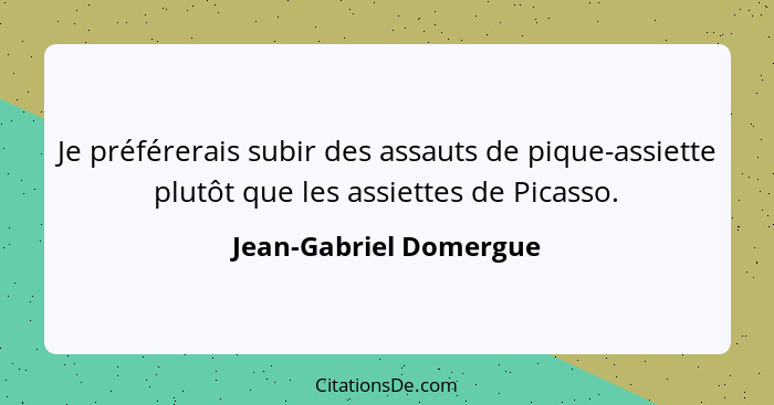 Je préférerais subir des assauts de pique-assiette plutôt que les assiettes de Picasso.... - Jean-Gabriel Domergue