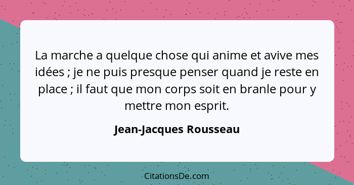 La marche a quelque chose qui anime et avive mes idées ; je ne puis presque penser quand je reste en place ; il faut... - Jean-Jacques Rousseau