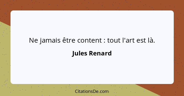 Ne jamais être content : tout l'art est là.... - Jules Renard