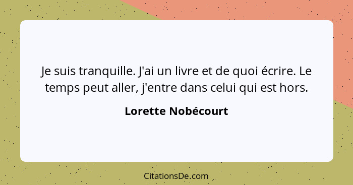 Je suis tranquille. J'ai un livre et de quoi écrire. Le temps peut aller, j'entre dans celui qui est hors.... - Lorette Nobécourt