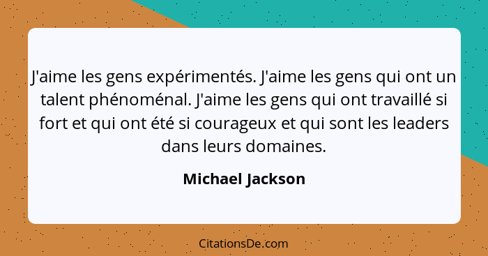 J'aime les gens expérimentés. J'aime les gens qui ont un talent phénoménal. J'aime les gens qui ont travaillé si fort et qui ont été... - Michael Jackson