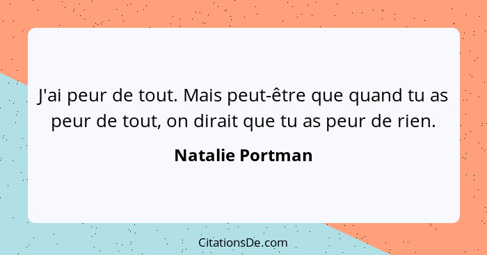 J'ai peur de tout. Mais peut-être que quand tu as peur de tout, on dirait que tu as peur de rien.... - Natalie Portman