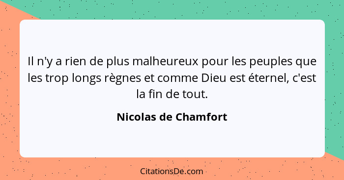 Il n'y a rien de plus malheureux pour les peuples que les trop longs règnes et comme Dieu est éternel, c'est la fin de tout.... - Nicolas de Chamfort