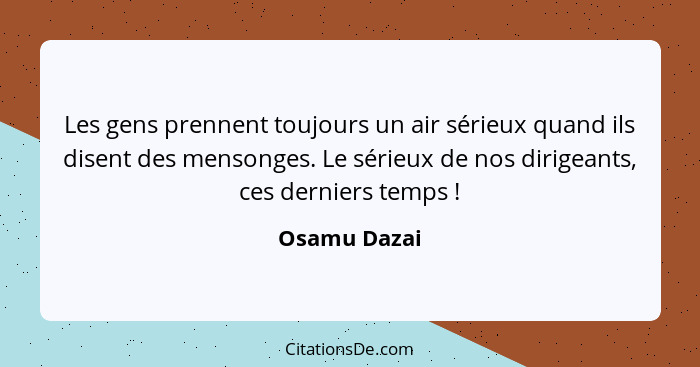 Les gens prennent toujours un air sérieux quand ils disent des mensonges. Le sérieux de nos dirigeants, ces derniers temps !... - Osamu Dazai