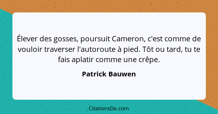 Élever des gosses, poursuit Cameron, c'est comme de vouloir traverser l'autoroute à pied. Tôt ou tard, tu te fais aplatir comme une c... - Patrick Bauwen