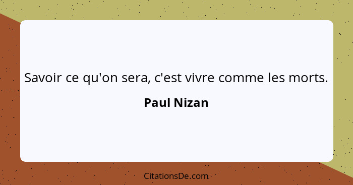 Savoir ce qu'on sera, c'est vivre comme les morts.... - Paul Nizan