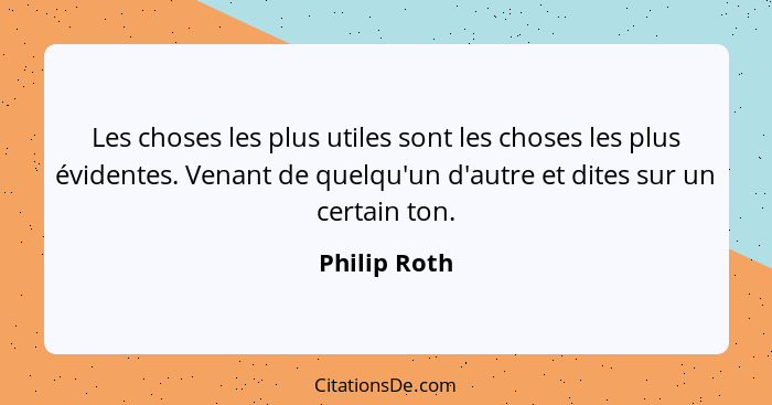 Les choses les plus utiles sont les choses les plus évidentes. Venant de quelqu'un d'autre et dites sur un certain ton.... - Philip Roth