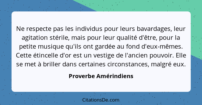 Ne respecte pas les individus pour leurs bavardages, leur agitation stérile, mais pour leur qualité d'être, pour la petite musi... - Proverbe Amérindiens