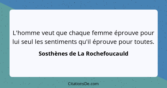 L'homme veut que chaque femme éprouve pour lui seul les sentiments qu'il éprouve pour toutes.... - Sosthènes de La Rochefoucauld