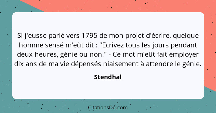 Si j'eusse parlé vers 1795 de mon projet d'écrire, quelque homme sensé m'eût dit : "Ecrivez tous les jours pendant deux heures, génie... - Stendhal