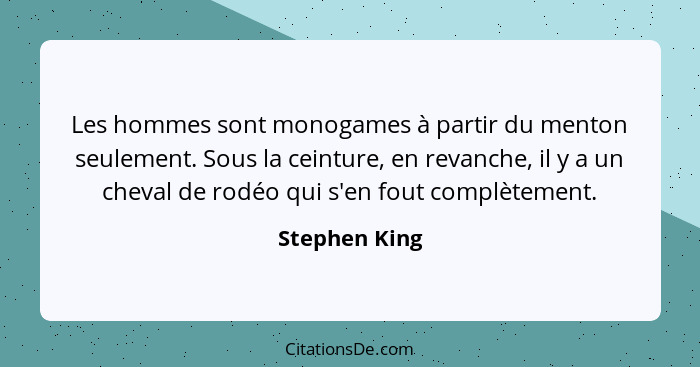 Les hommes sont monogames à partir du menton seulement. Sous la ceinture, en revanche, il y a un cheval de rodéo qui s'en fout complète... - Stephen King