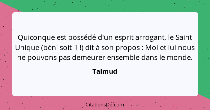 Quiconque est possédé d'un esprit arrogant, le Saint Unique (béni soit-il !) dit à son propos : Moi et lui nous ne pouvons pas deme... - Talmud