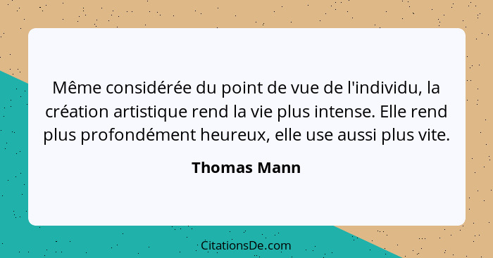 Même considérée du point de vue de l'individu, la création artistique rend la vie plus intense. Elle rend plus profondément heureux, ell... - Thomas Mann