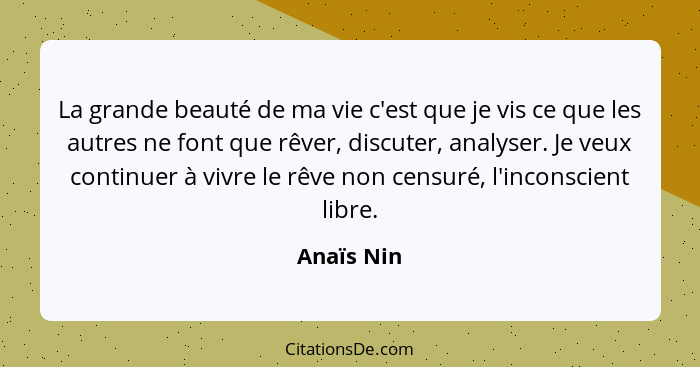 La grande beauté de ma vie c'est que je vis ce que les autres ne font que rêver, discuter, analyser. Je veux continuer à vivre le rêve non... - Anaïs Nin